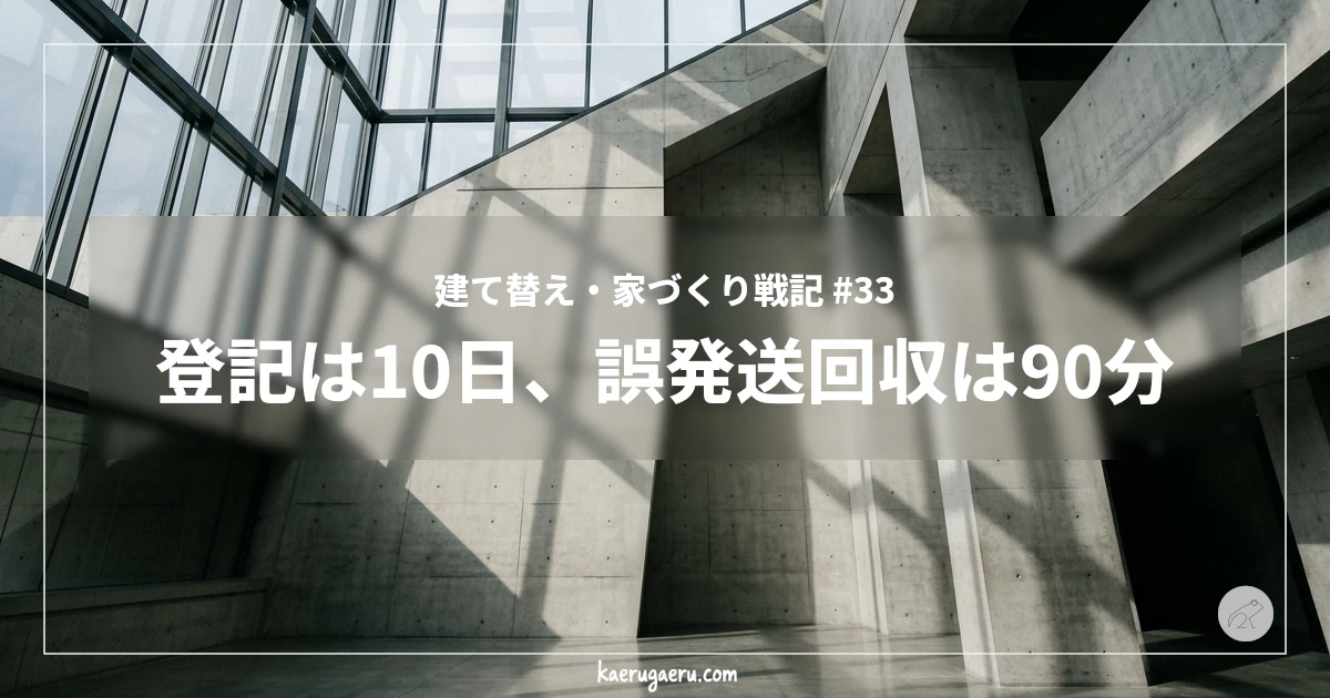 建て替え・家づくり戦記 #33 登記は10日、誤発送回収は90分
