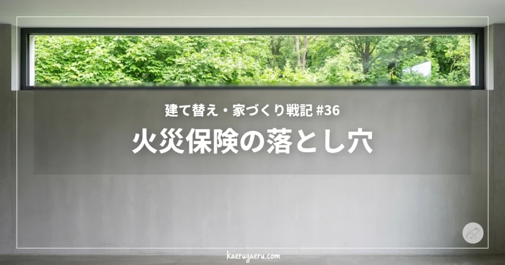建て替え・家づくり戦記 #36 火災保険の落とし穴