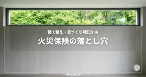 建て替え・家づくり戦記 #36 火災保険の落とし穴