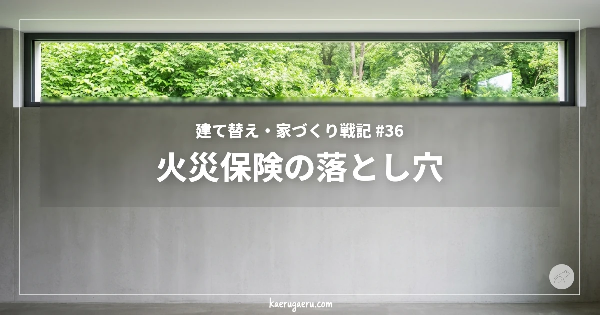 建て替え・家づくり戦記 #36 火災保険の落とし穴